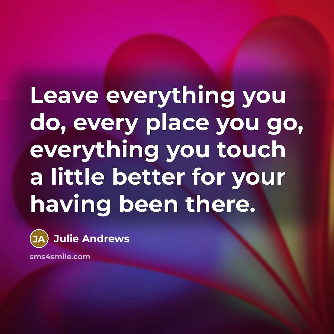 “Leave everything you do, every place you go, everything you…” quote by Julie Andrews