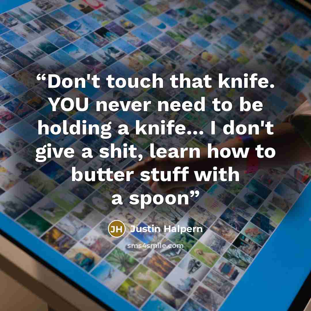 “Don't touch that knife. YOU never need to be holding a knife... I don't give a shit, learn how to butter stuff with a spoon” quote by Justin Halpern
