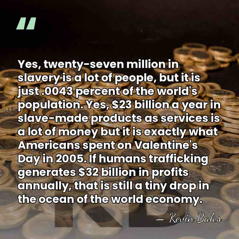 Yes, twenty-seven million in slavery is a lot of people, but it&hellip; - Kevin Bales