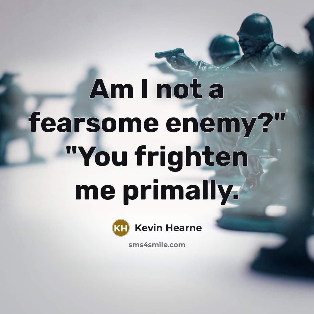 “Am I not a fearsome enemy?" "You frighten me primally.…” quote by Kevin Hearne