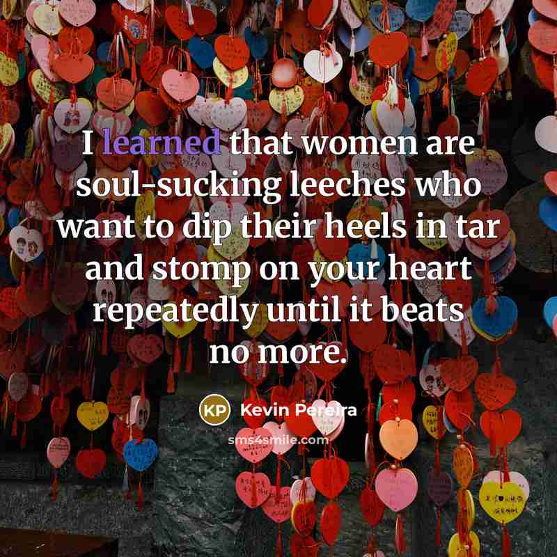 “I learned that women are soul-sucking leeches who want to dip their heels in tar and stomp on your heart repeatedly until it beats no more.” quote by Kevin Pereira