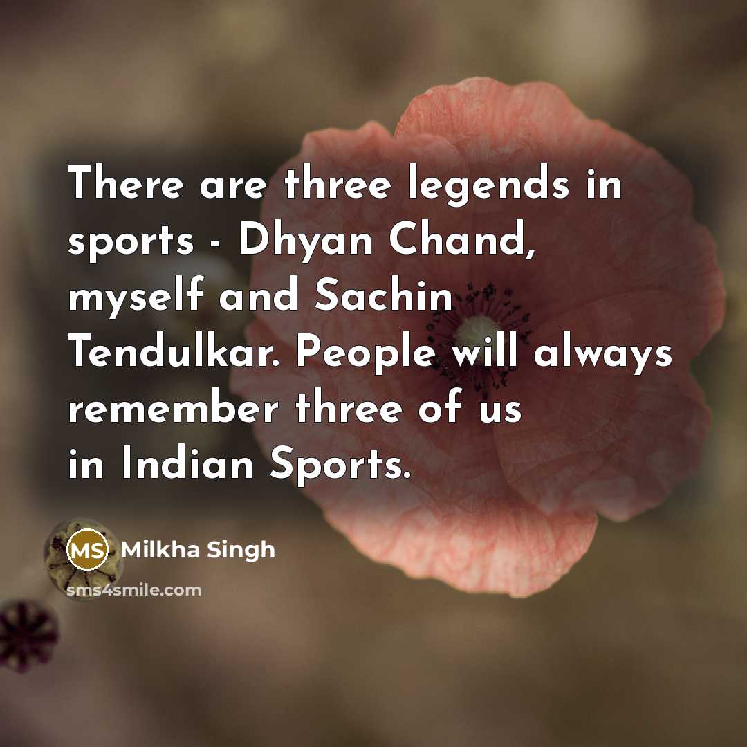 “There are three legends in sports - Dhyan Chand, myself and Sachin Tendulkar. People will always remember three of us in Indian Sports.” quote by Milkha Singh