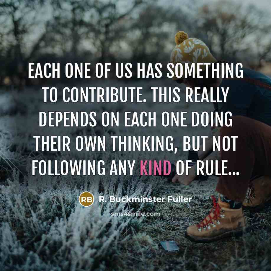 “Each one of us has something to contribute. This really depends on each one doing their own thinking, but not following any kind of rule...” quote by R. Buckminster Fuller