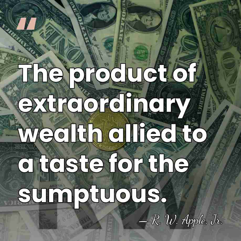 The product of extraordinary wealth allied to a taste for the sumptuous. - R. W. Apple, Jr.
