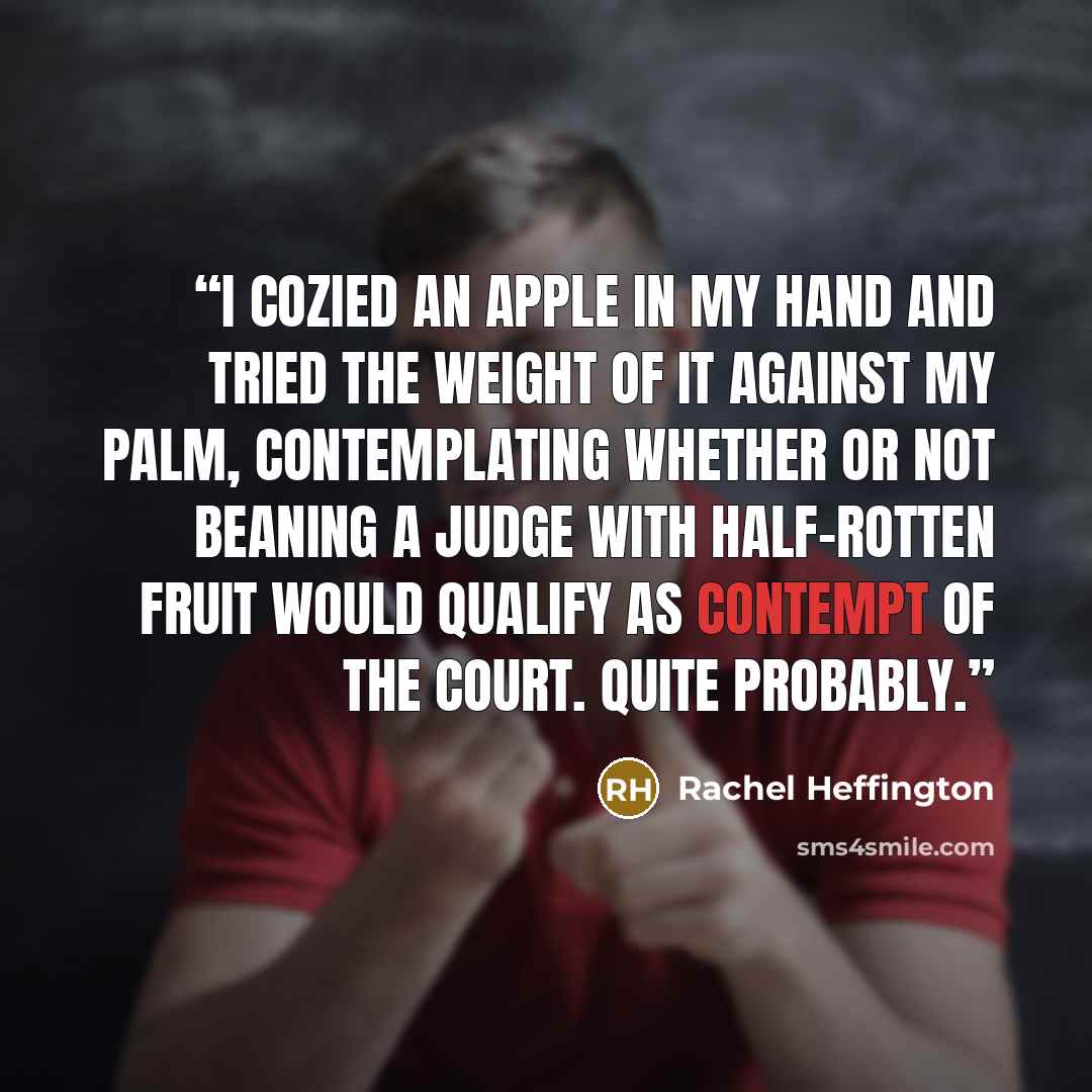 “I cozied an apple in my hand and tried the weight of it against my palm, contemplating whether or not beaning a judge with half-rotten fruit would qualify as contempt of the court. Quite probably.” quote by Rachel Heffington