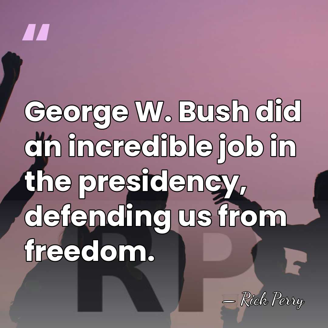 George W. Bush did an incredible job in the presidency, defending us&hellip; - Rick Perry