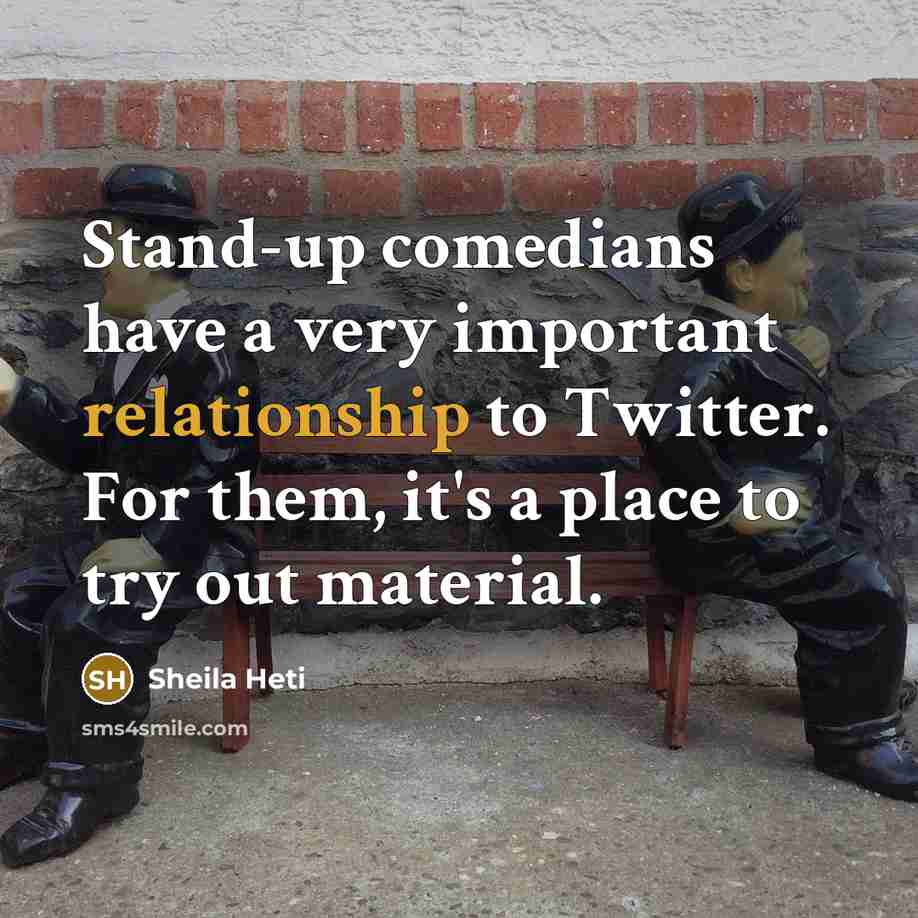 “Stand-up comedians have a very important relationship to Twitter. For them, it's a place to try out material.” quote by Sheila Heti