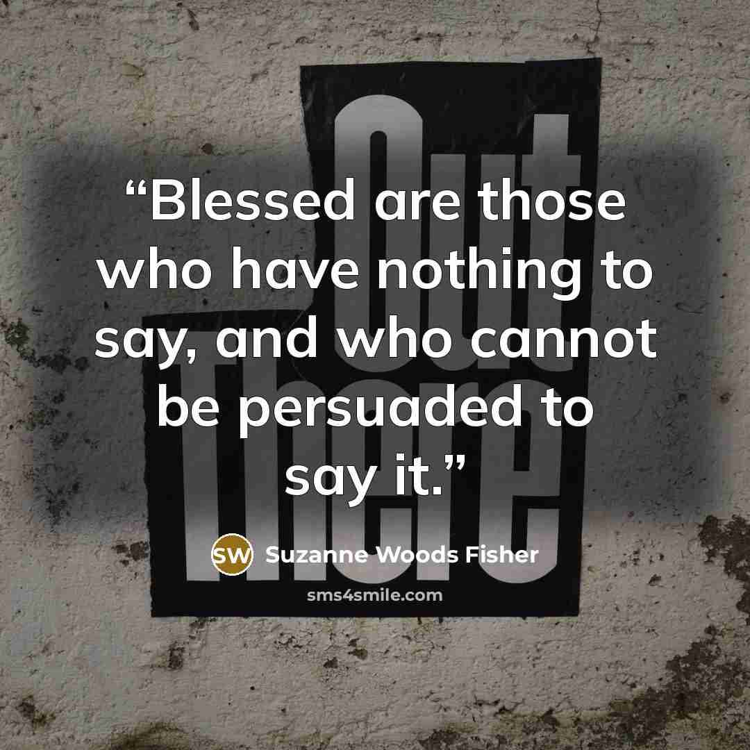 “Blessed are those who have nothing to say, and who cannot be persuaded to say it.” quote by Suzanne Woods Fisher