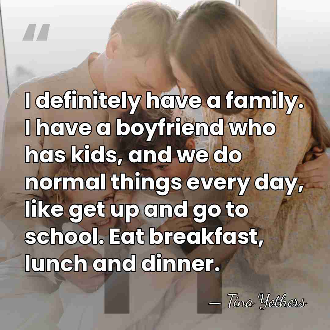 I definitely have a family. I have a boyfriend who has kids,&hellip; - Tina Yothers
