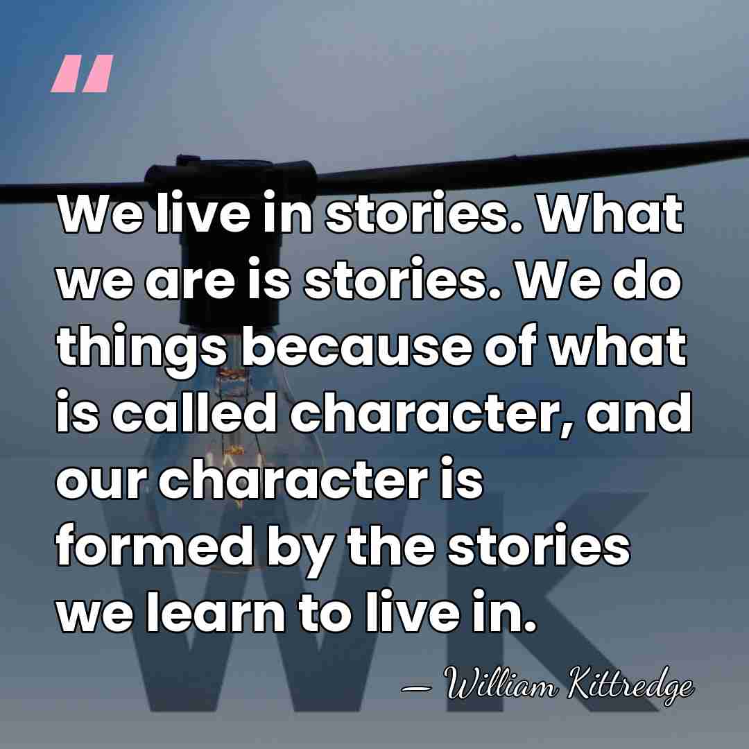 We live in stories. What we are is stories. We do things&hellip; - William Kittredge