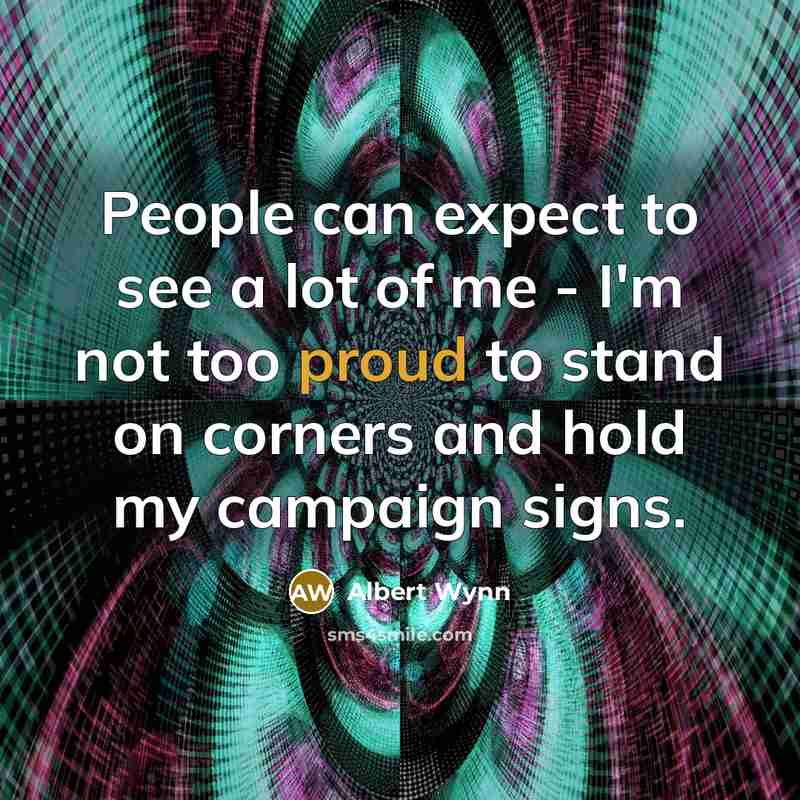 “People can expect to see a lot of me - I'm not too proud to stand on corners and hold my campaign signs.” quote by Albert Wynn