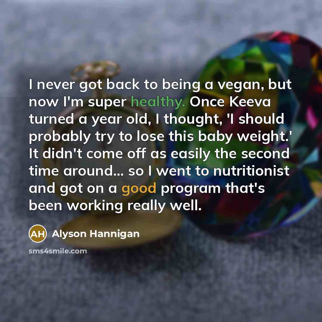 “I never got back to being a vegan, but now I'm super healthy. Once Keeva turned a year old, I thought, 'I should probably try to lose this baby weight.' It didn't come off as easily the second time around... so I went to nutritionist and got on a good program that's been working really well.” quote by Alyson Hannigan