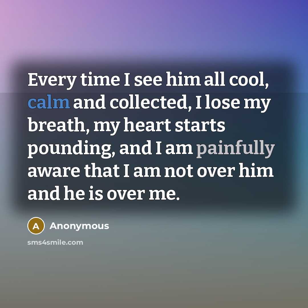“Every time I see him all cool, calm and collected, I lose my breath, my heart starts pounding, and I am painfully aware that I am not over him and he is over me.” quote by Anonymous