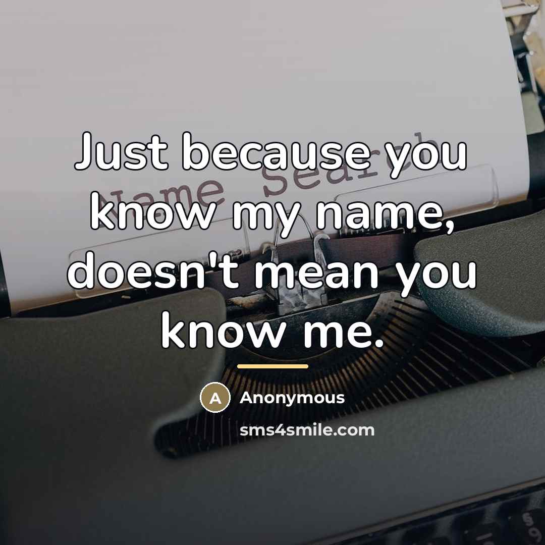 “Just because you know my name, doesn't mean you know…” quote by Anonymous
