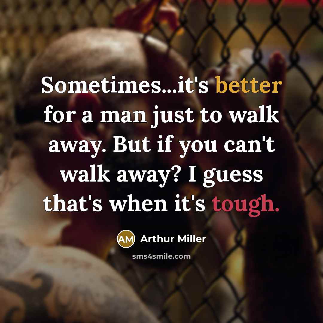 “Sometimes...it's better for a man just to walk away. But if you can't walk away? I guess that's when it's tough.” quote by Arthur Miller