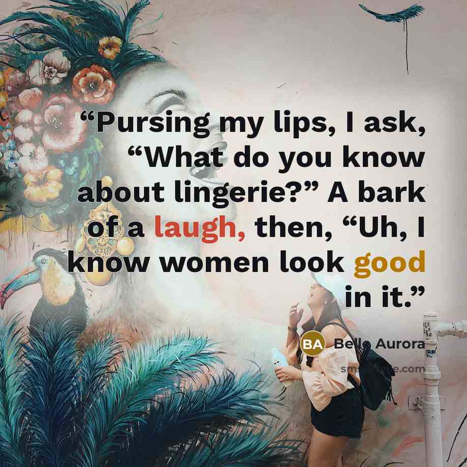 “Pursing my lips, I ask, “What do you know about lingerie?” A bark of a laugh, then, “Uh, I know women look good in it.” quote by Belle Aurora