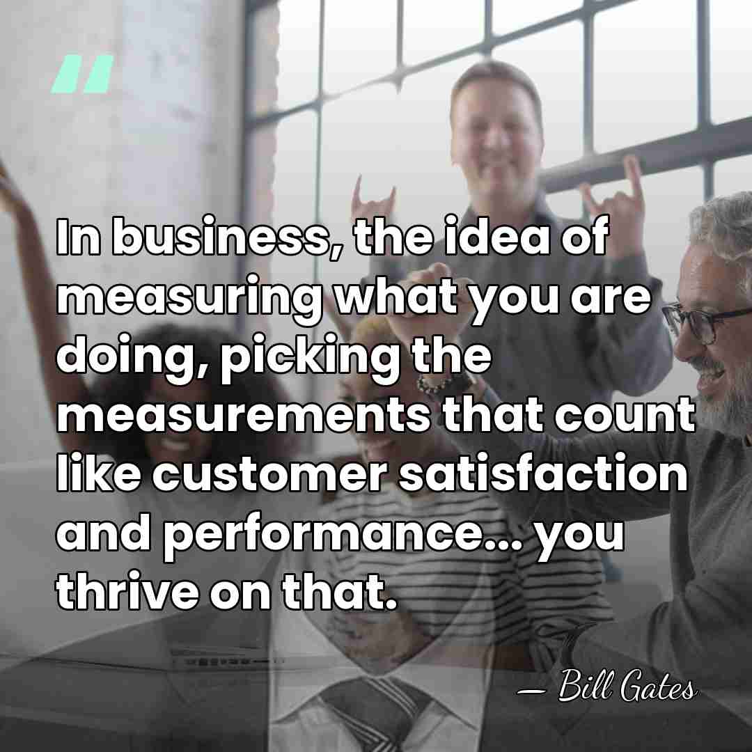 In business, the idea of measuring what you are doing, picking the&hellip; - Bill Gates
