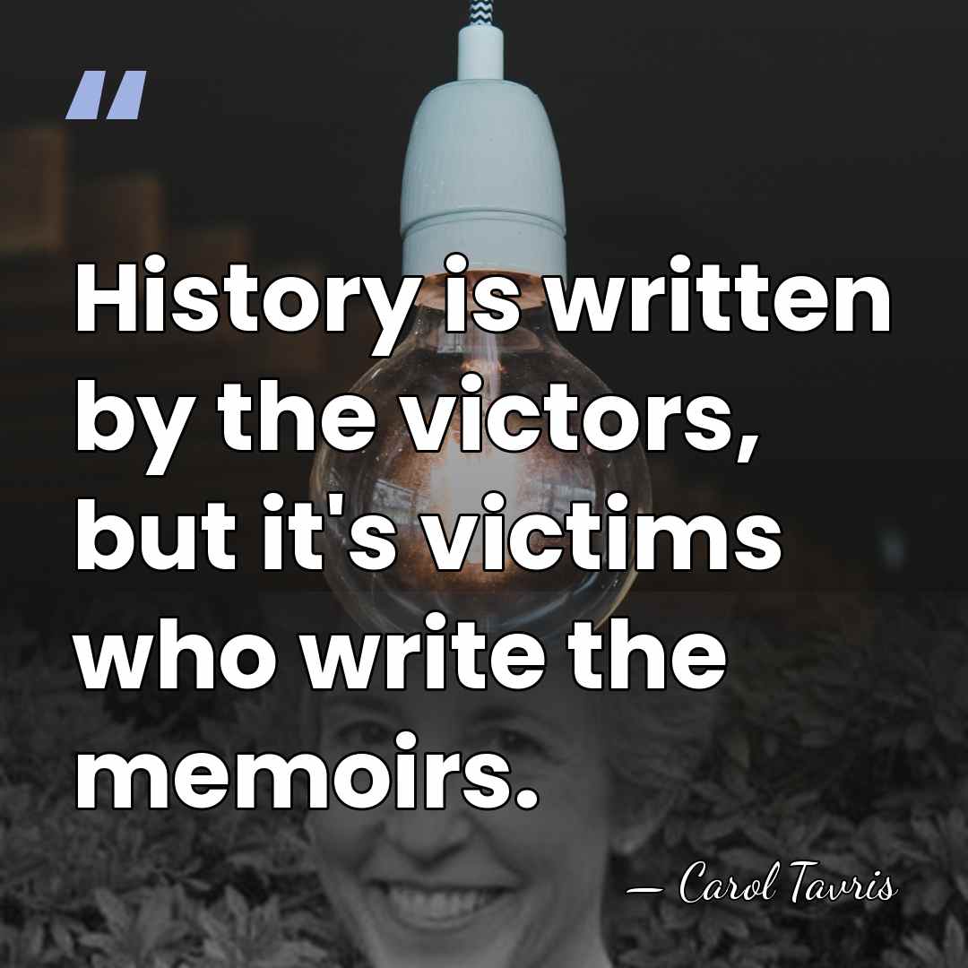 History is written by the victors, but it's victims who write the&hellip; - Carol Tavris