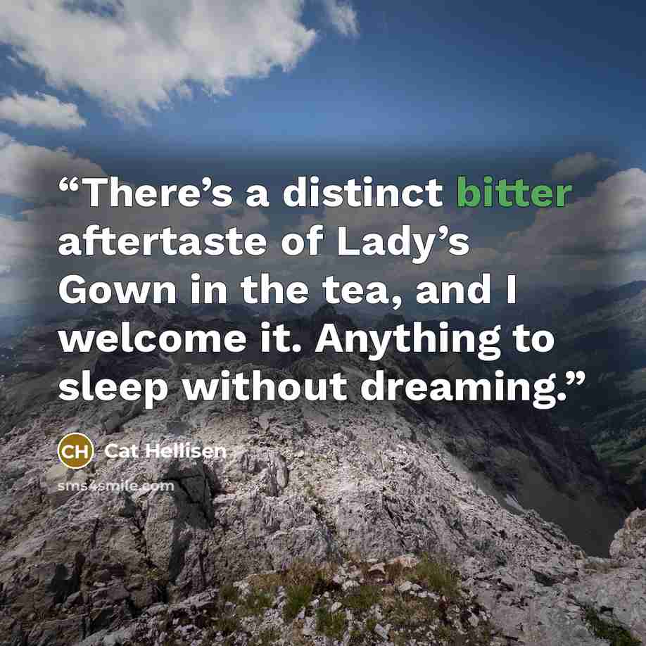 “There’s a distinct bitter aftertaste of Lady’s Gown in the tea, and I welcome it. Anything to sleep without dreaming.” quote by Cat Hellisen