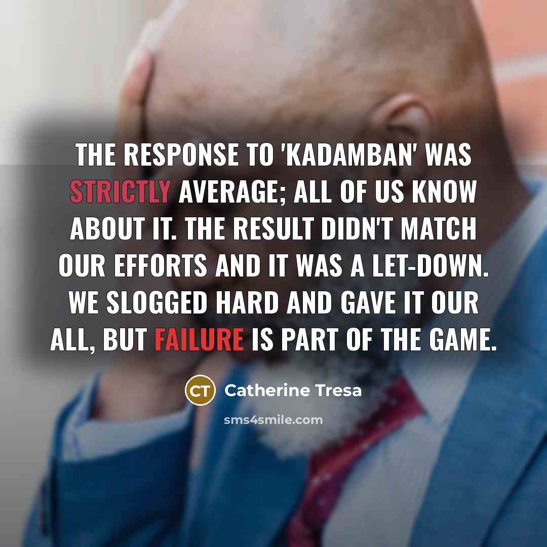“The response to 'Kadamban' was strictly average; all of us know about it. The result didn't match our efforts and it was a let-down. We slogged hard and gave it our all, but failure is part of the game.” quote by Catherine Tresa