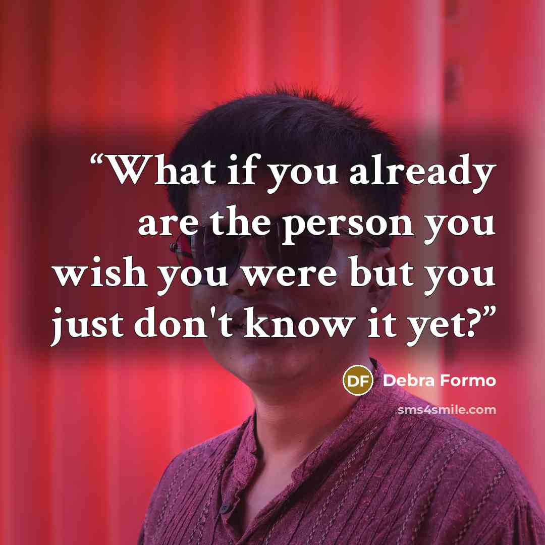 “What if you already are the person you wish you were but you just don't know it yet?” quote by Debra Formo