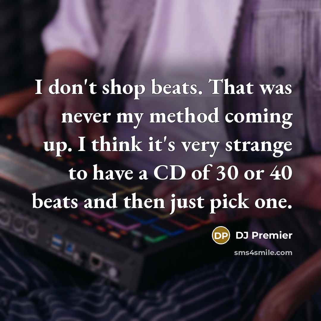 “I don't shop beats. That was never my method coming up. I think it's very strange to have a CD of 30 or 40 beats and then just pick one.” quote by DJ Premier