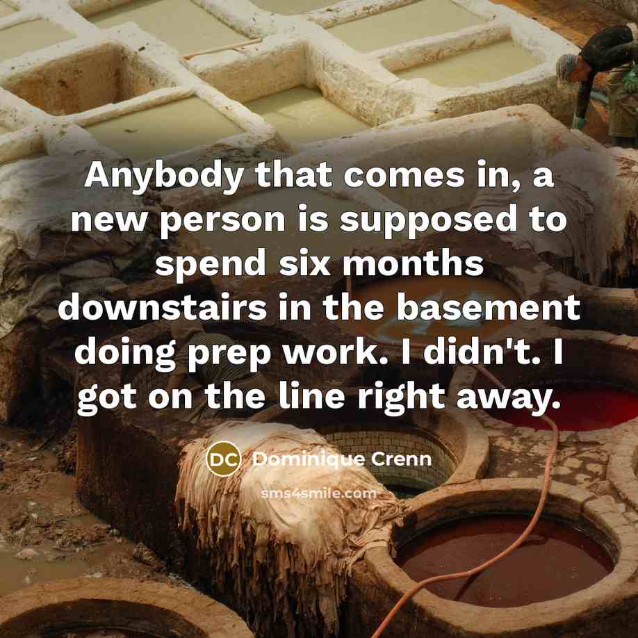 “Anybody that comes in, a new person is supposed to spend six months downstairs in the basement doing prep work. I didn't. I got on the line right away.” quote by Dominique Crenn