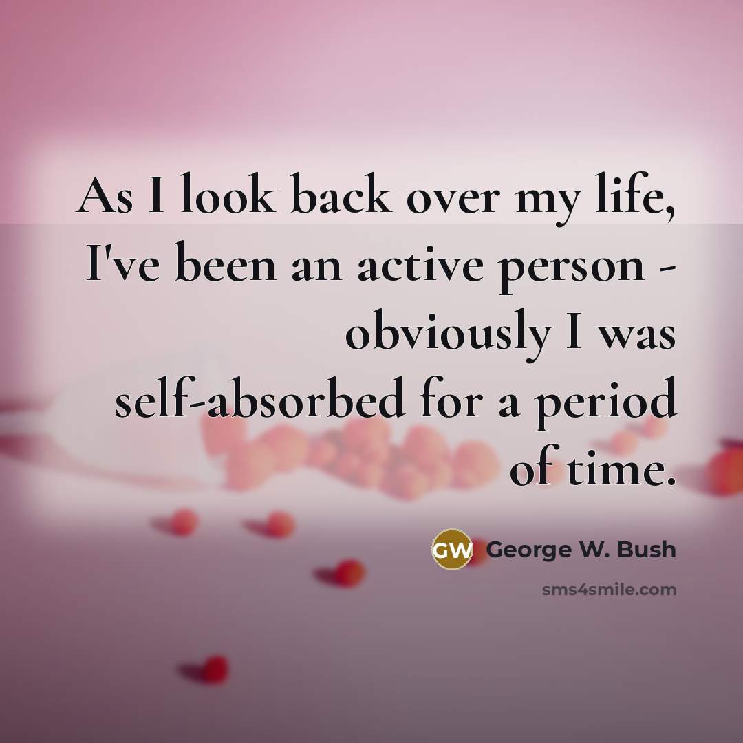 “As I look back over my life, I've been an active person - obviously I was self-absorbed for a period of time.” quote by George W. Bush