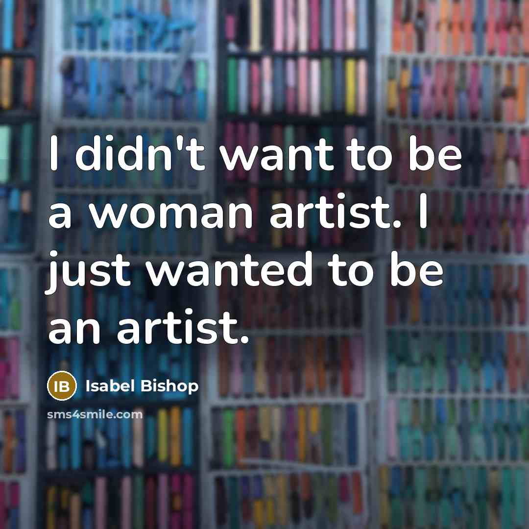 “I didn't want to be a woman artist. I just…” quote by Isabel Bishop