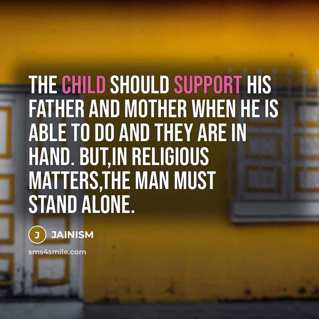 “The child should support his father and mother when he is able to do and they are in hand. But,in religious matters,the man must stand alone.” quote by JAINISM