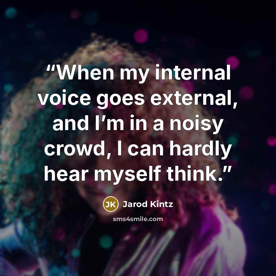 “When my internal voice goes external, and I’m in a noisy crowd, I can hardly hear myself think.” quote by Jarod Kintz