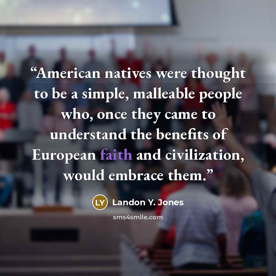 “American natives were thought to be a simple, malleable people who, once they came to understand the benefits of European faith and civilization, would embrace them.” quote by Landon Y. Jones