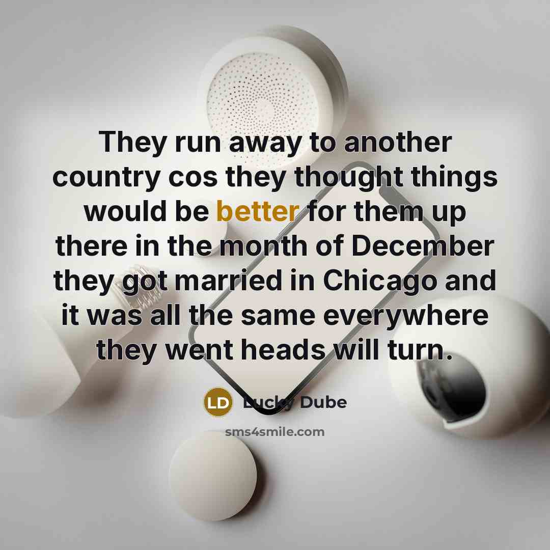 “They run away to another country cos they thought things would be better for them up there in the month of December they got married in Chicago and it was all the same everywhere they went heads will turn.” quote by Lucky Dube