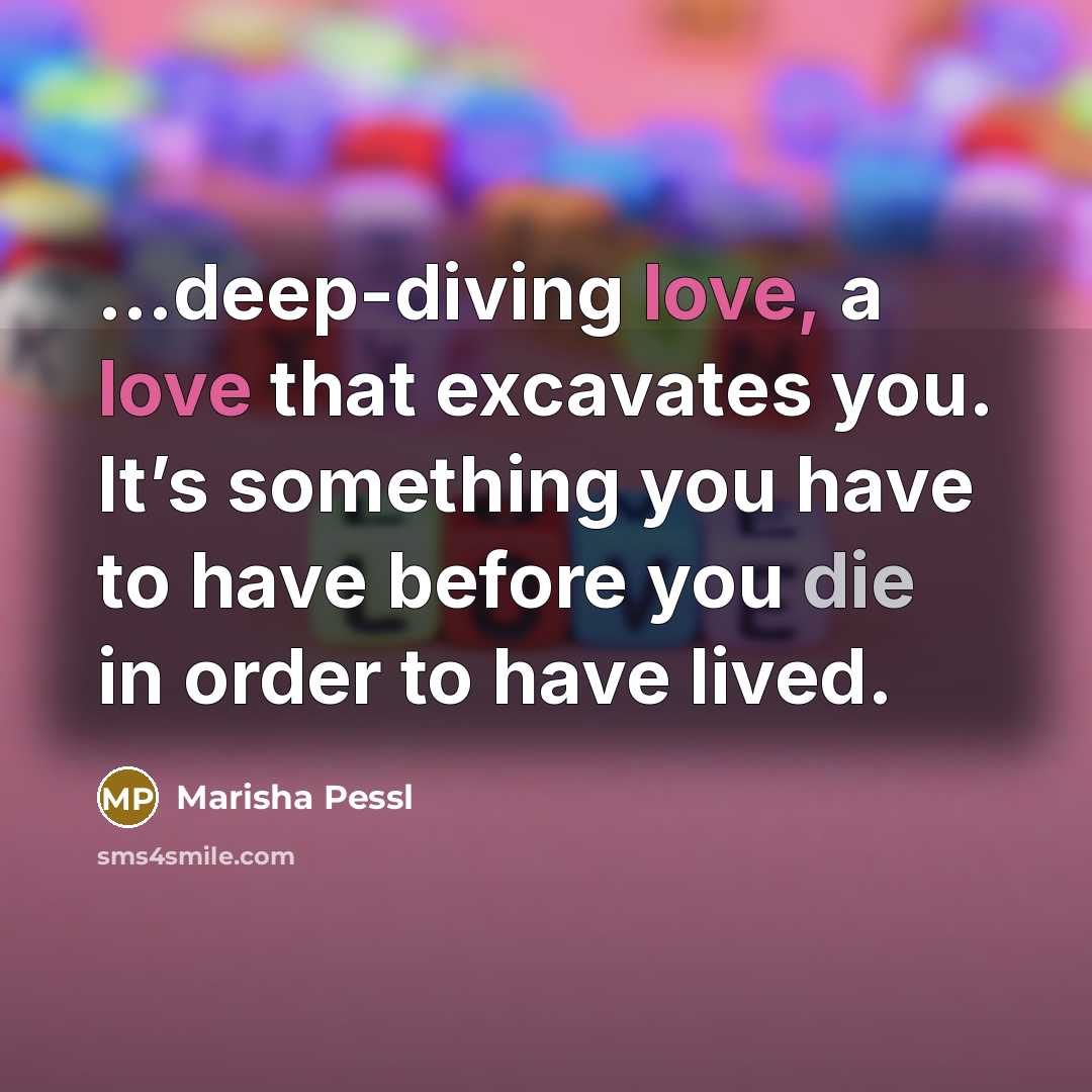 “…deep-diving love, a love that excavates you. It’s something you have to have before you die in order to have lived.” quote by Marisha Pessl