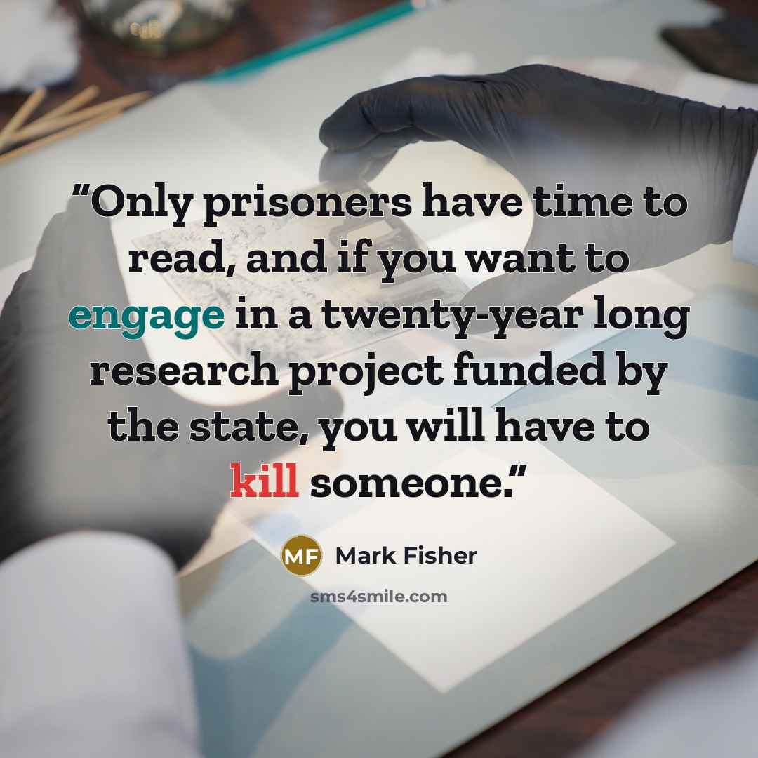 “Only prisoners have time to read, and if you want to engage in a twenty-year long research project funded by the state, you will have to kill someone.” quote by Mark Fisher