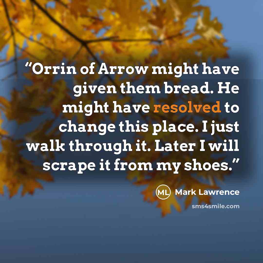 “Orrin of Arrow might have given them bread. He might have resolved to change this place. I just walk through it. Later I will scrape it from my shoes.” quote by Mark Lawrence