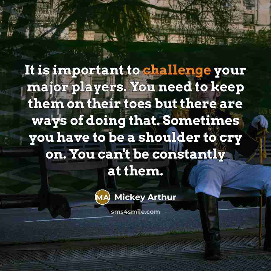 “It is important to challenge your major players. You need…” quote by Mickey Arthur