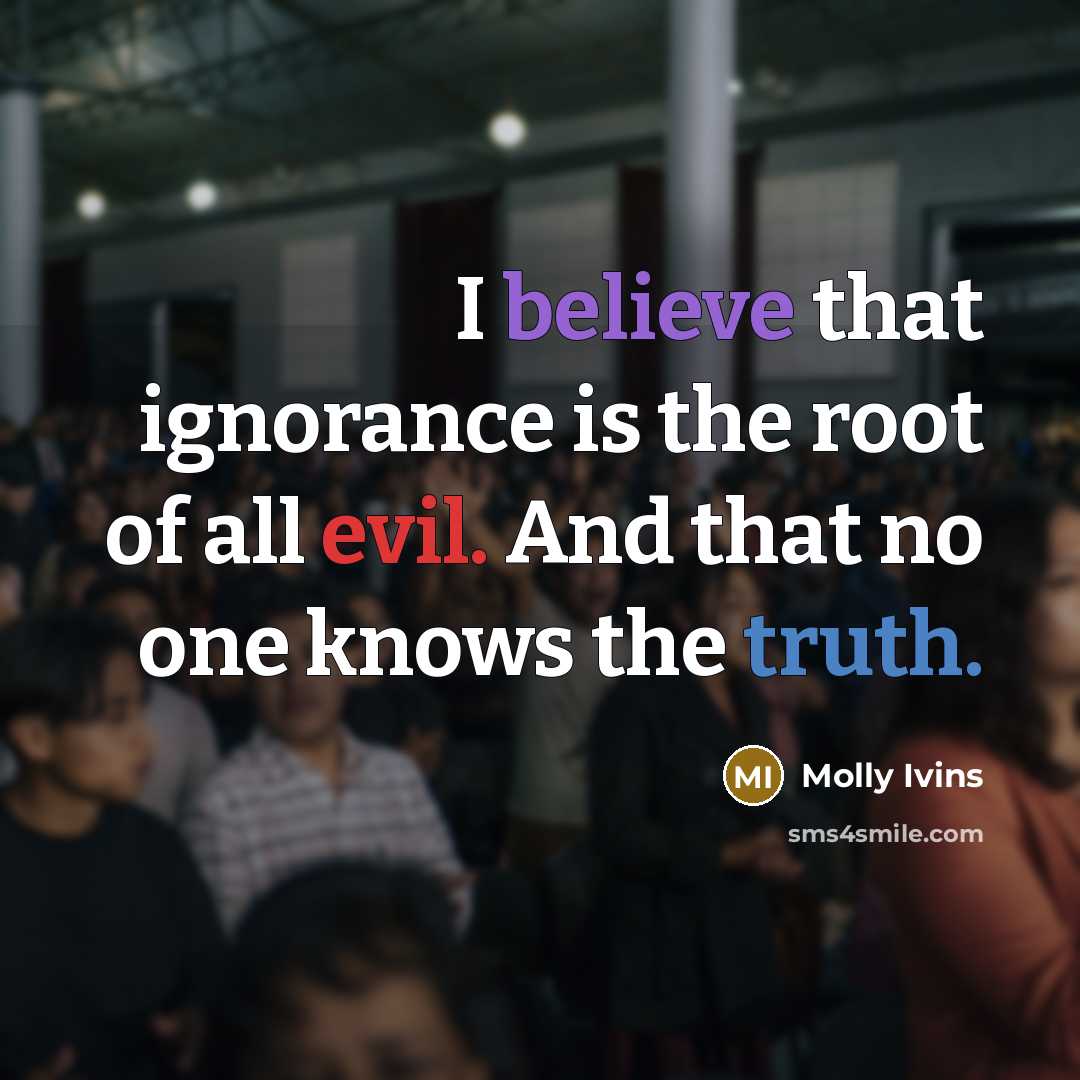 “I believe that ignorance is the root of all evil.…” quote by Molly Ivins