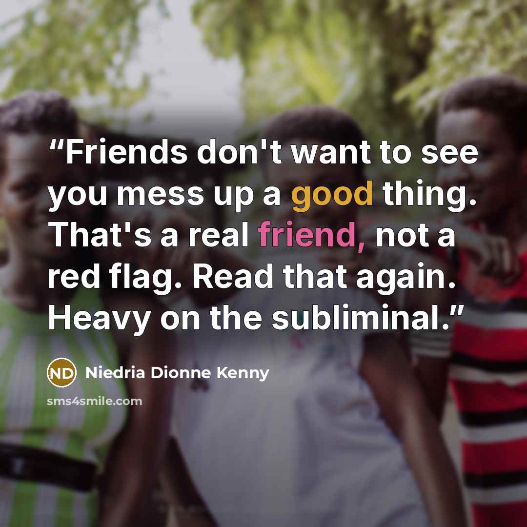 “Friends don't want to see you mess up a good thing. That's a real friend, not a red flag. Read that again. Heavy on the subliminal.” quote by Niedria Dionne Kenny