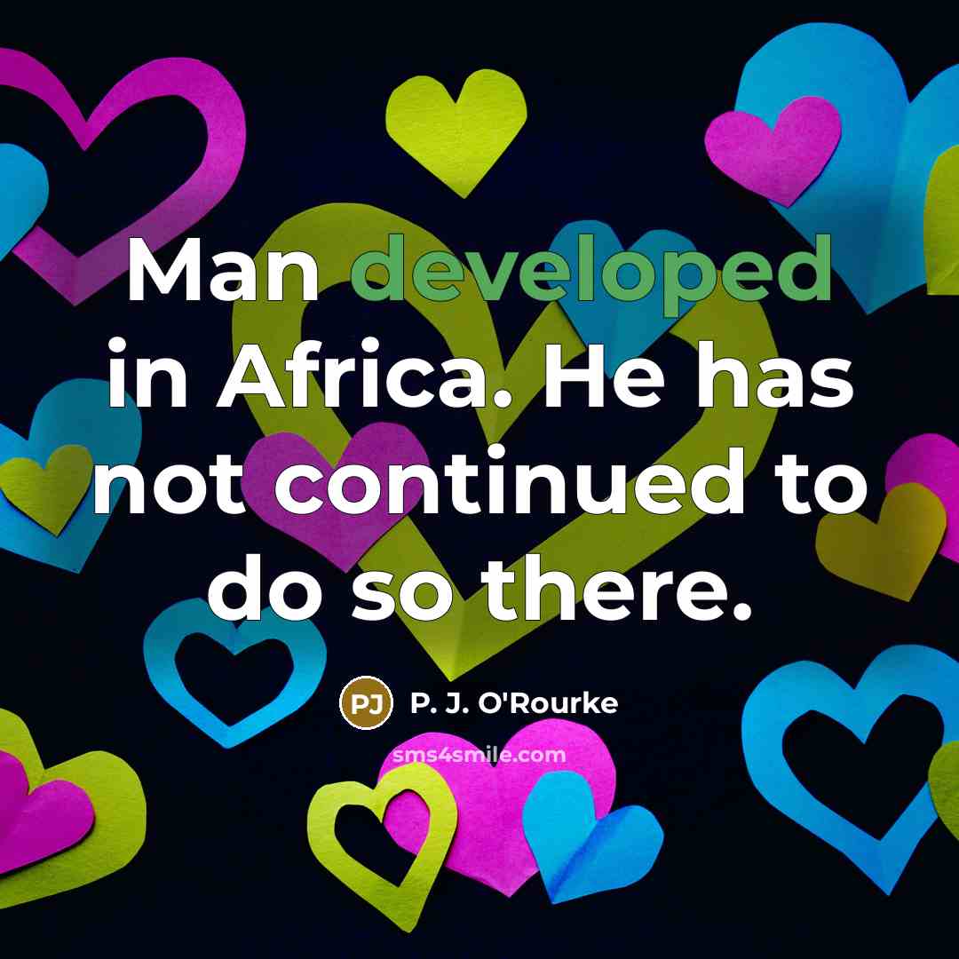 “Man developed in Africa. He has not continued to do so there.” quote by P. J. O'Rourke