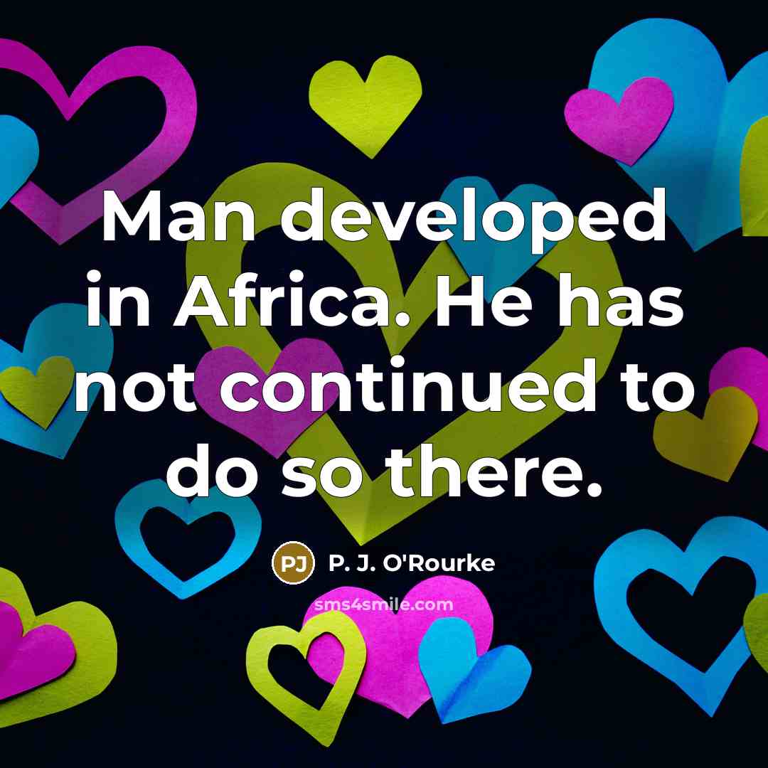 “Man developed in Africa. He has not continued to do…” quote by P. J. O'Rourke