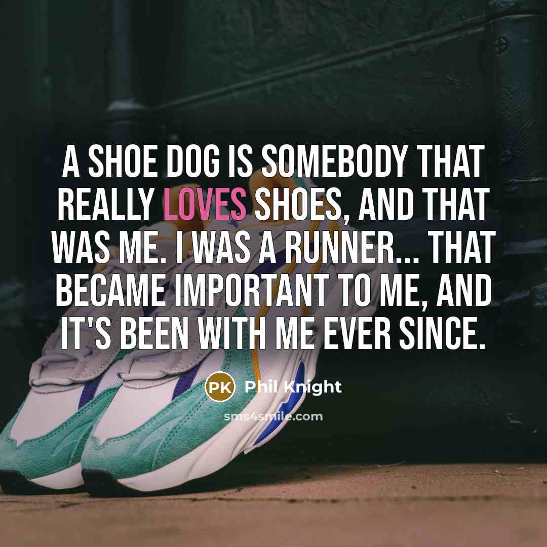 “A shoe dog is somebody that really loves shoes, and that was me. I was a runner... that became important to me, and it's been with me ever since.” quote by Phil Knight