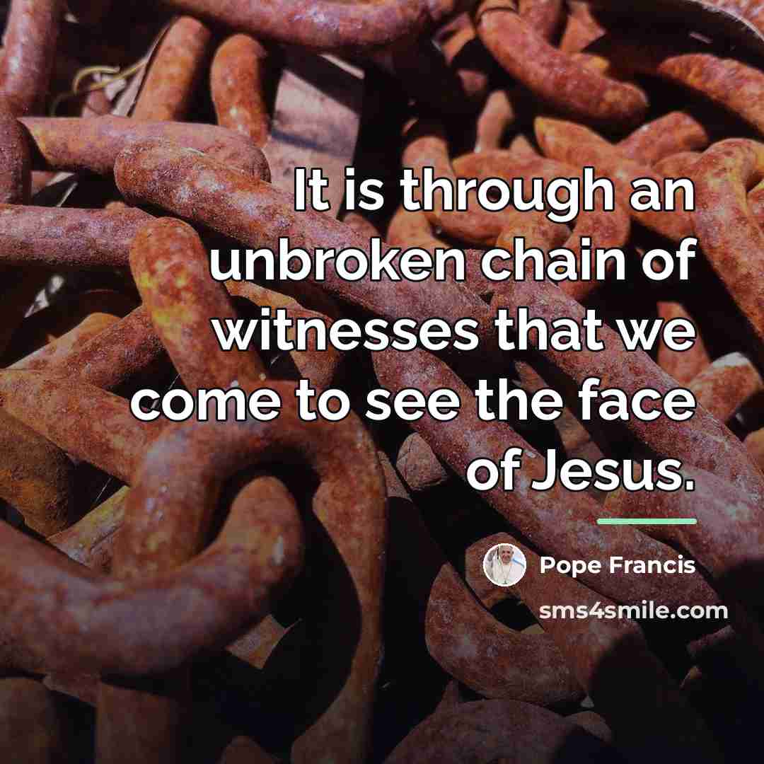 “It is through an unbroken chain of witnesses that we…” quote by Pope Francis