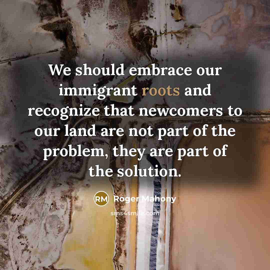 “We should embrace our immigrant roots and recognize that newcomers…” quote by Roger Mahony
