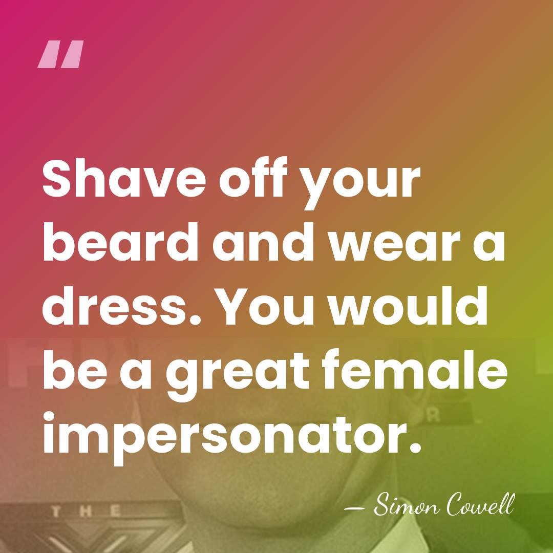 Shave off your beard and wear a dress. You would be a&hellip; - Simon Cowell