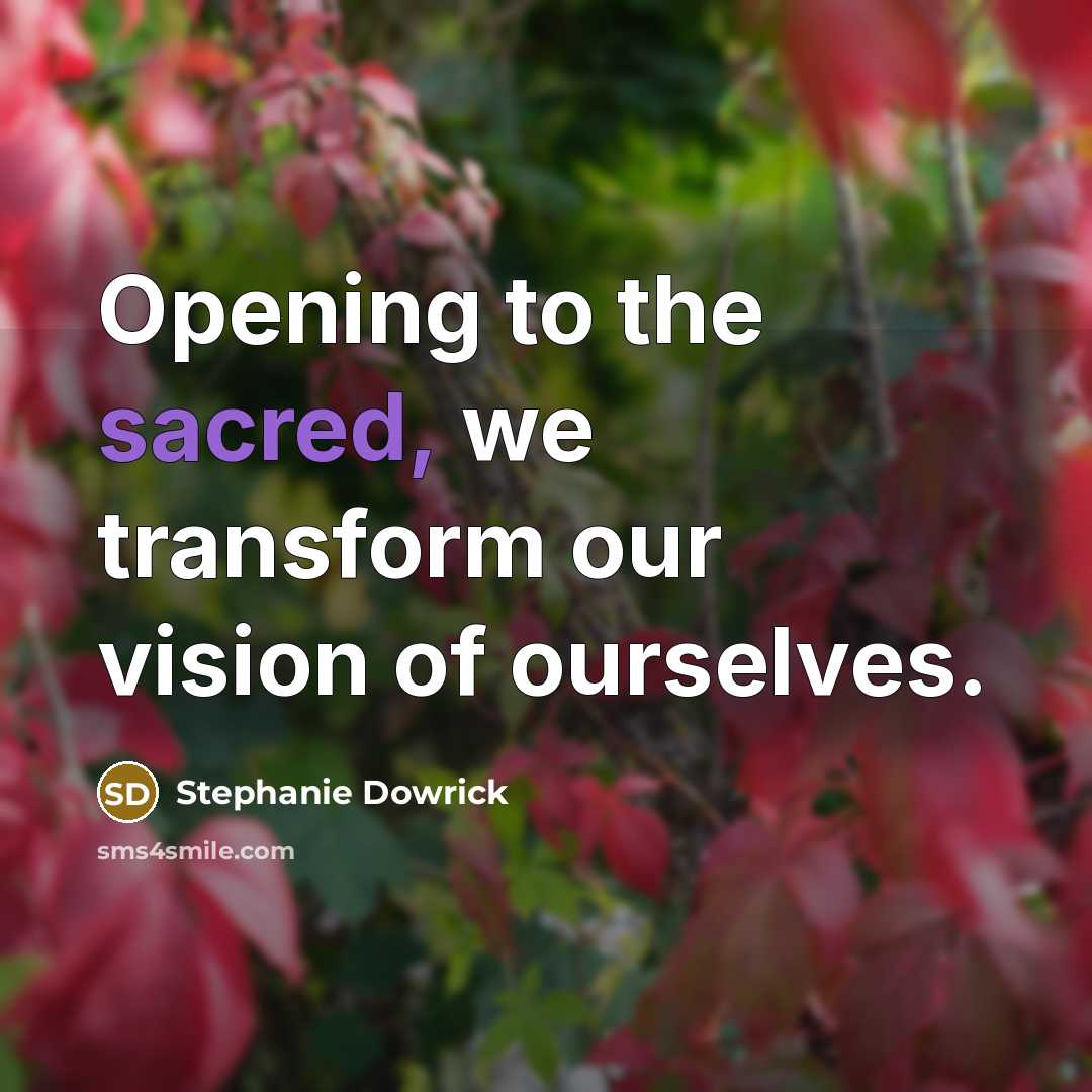 “Opening to the sacred, we transform our vision of ourselves.…” quote by Stephanie Dowrick