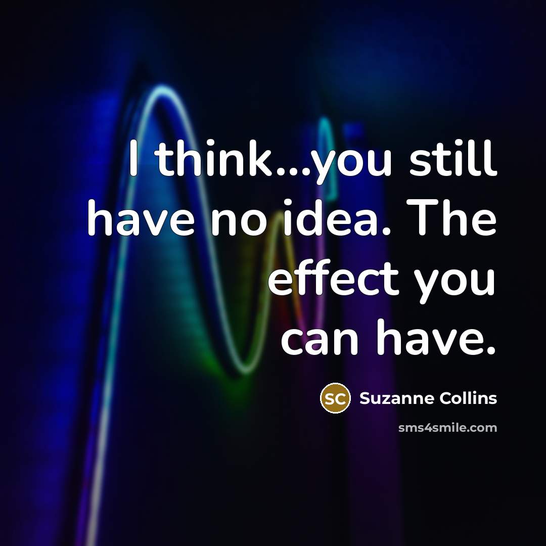 “I think....you still have no idea. The effect you can…” quote by Suzanne Collins