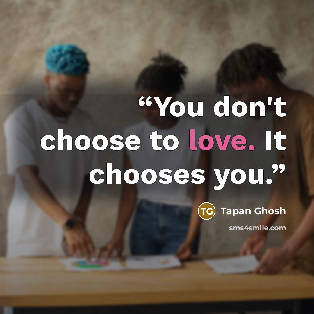 “You don't choose to love. It chooses you.” quote by Tapan Ghosh