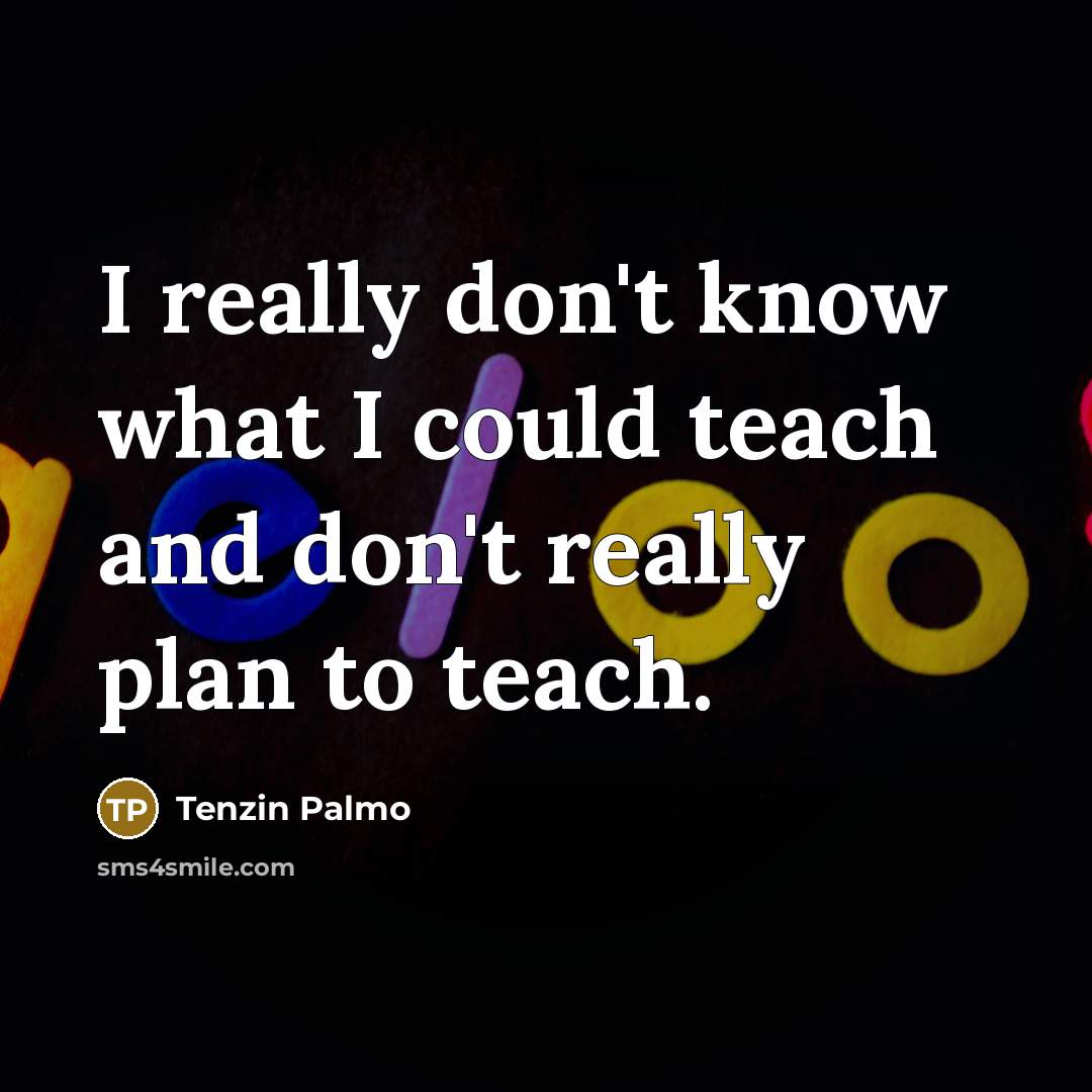 “I really don't know what I could teach and don't…” quote by Tenzin Palmo