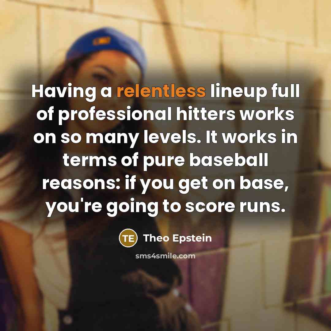 “Having a relentless lineup full of professional hitters works on…” quote by Theo Epstein